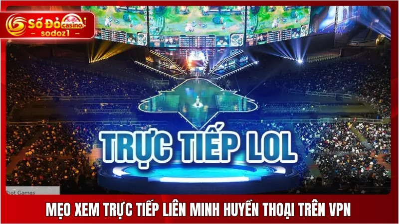 Mẹo xem trực tiếp Liên Minh Huyền Thoại trên VPN