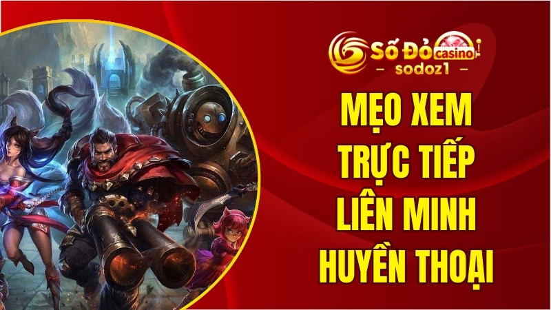 Mẹo xem trực tiếp Liên Minh Huyền Thoại không bị gián đoạn