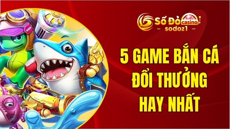 Top 5 game bắn cá đổi thưởng hay nhất được bình chọn năm 2025