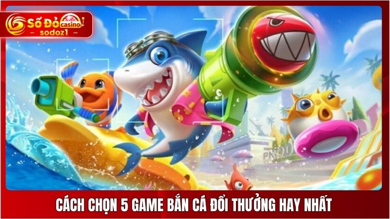 Cách chọn 5 game bắn cá đổi thưởng hay nhất